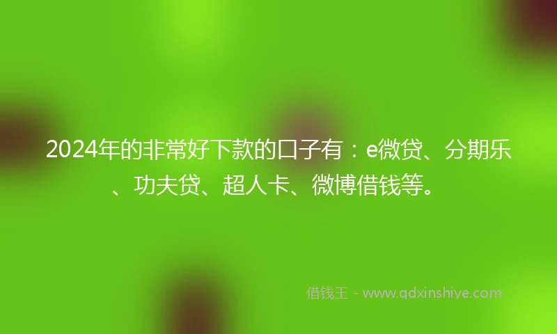 2024年的非常好下款的口子有：e微贷、分期乐、功夫贷、超人卡、微博借钱等。