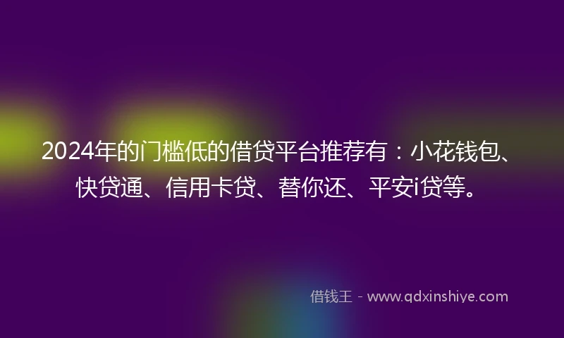 2024年的门槛低的借贷平台推荐有：小花钱包、快贷通、信用卡贷、替你还、平安i贷等。