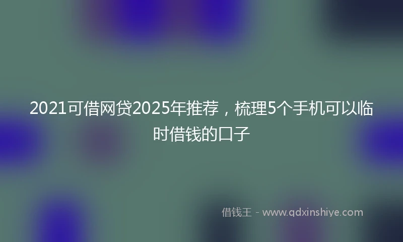 2021可借网贷2025年推荐，梳理5个手机可以临时借钱的口子