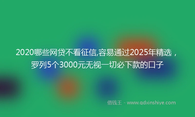 2020哪些网贷不看征信,容易通过2025年精选，罗列5个3000元无视一切必下款的口子