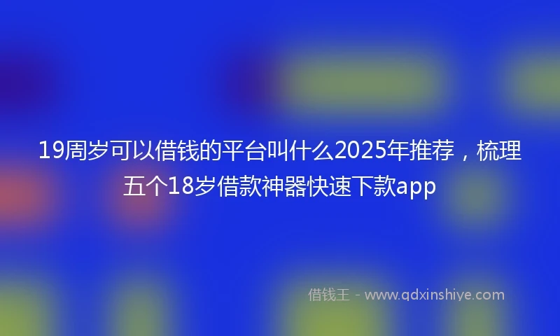 19周岁可以借钱的平台叫什么2025年推荐，梳理五个18岁借款神器快速下款app
