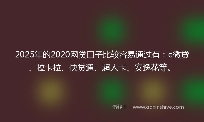 2025年的2020网贷口子比较容易通过有：e微贷、拉卡拉、快贷通、超人卡、安逸花等。