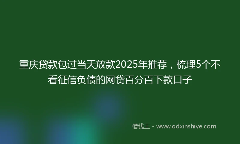重庆贷款包过当天放款2025年推荐，梳理5个不看征信负债的网贷百分百下款口子