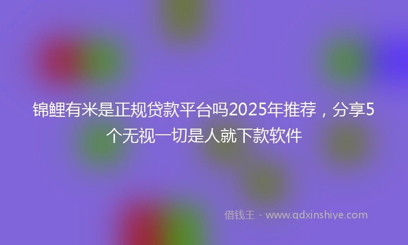 锦鲤有米是正规贷款平台吗2025年推荐，分享5个无视一切是人就下款软件