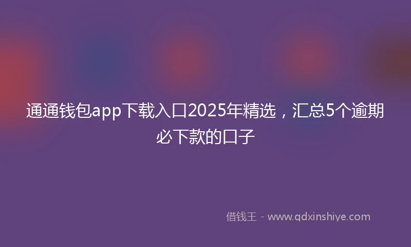 通通钱包app下载入口2025年精选，汇总5个逾期必下款的口子