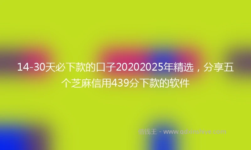 14-30天必下款的口子20202025年精选，分享五个芝麻信用439分下款的软件
