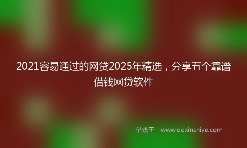 2021容易通过的网贷2025年精选，分享五个靠谱借钱网贷软件