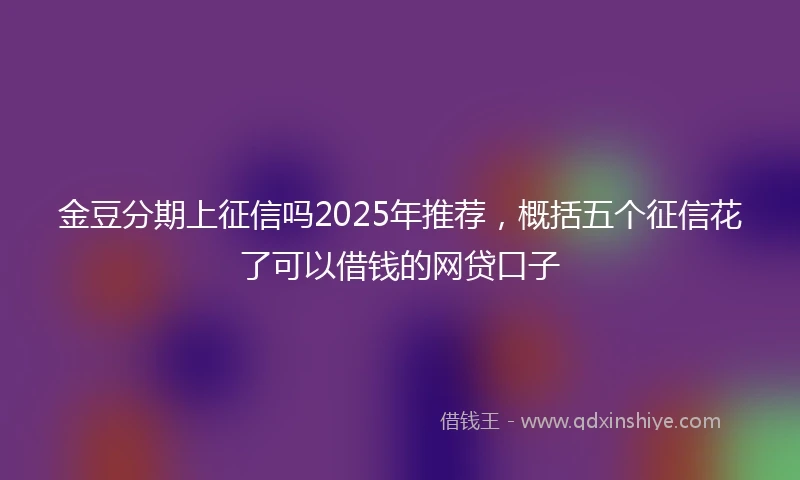 金豆分期上征信吗2025年推荐，概括五个征信花了可以借钱的网贷口子
