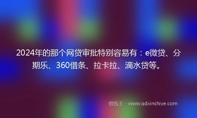 2024年的那个网贷审批特别容易有：e微贷、分期乐、360借条、拉卡拉、滴水贷等。