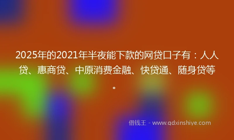 2025年的2021年半夜能下款的网贷口子有：人人贷、惠商贷、中原消费金融、快贷通、随身贷等。