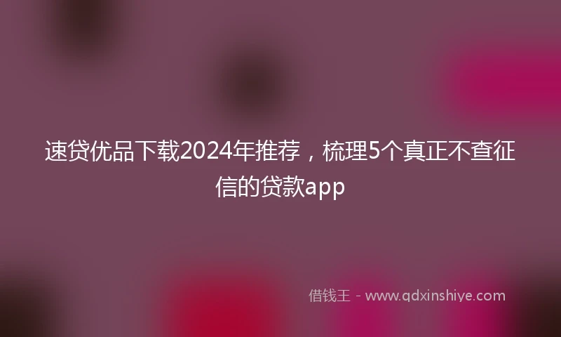 速贷优品下载2024年推荐，梳理5个真正不查征信的贷款app