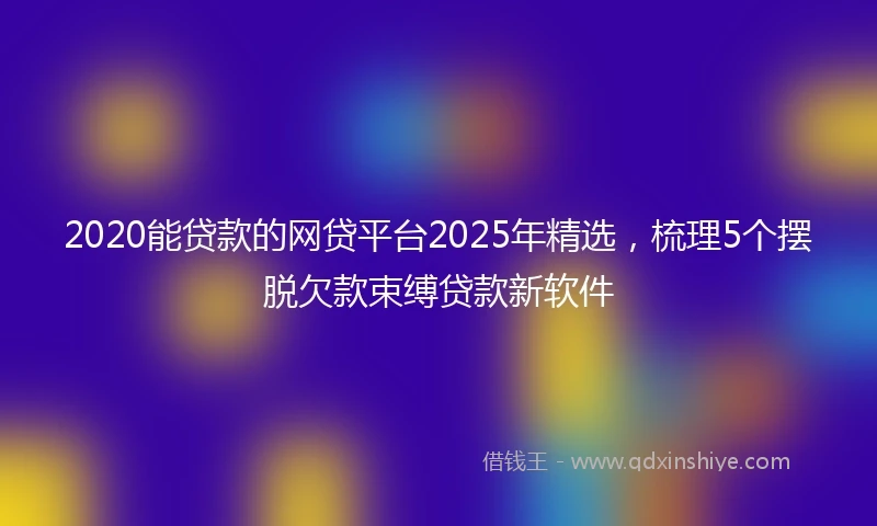 2020能贷款的网贷平台2025年精选，梳理5个摆脱欠款束缚贷款新软件