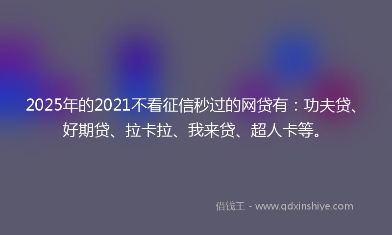 2025年的2021不看征信秒过的网贷有：功夫贷、好期贷、拉卡拉、我来贷、超人卡等。