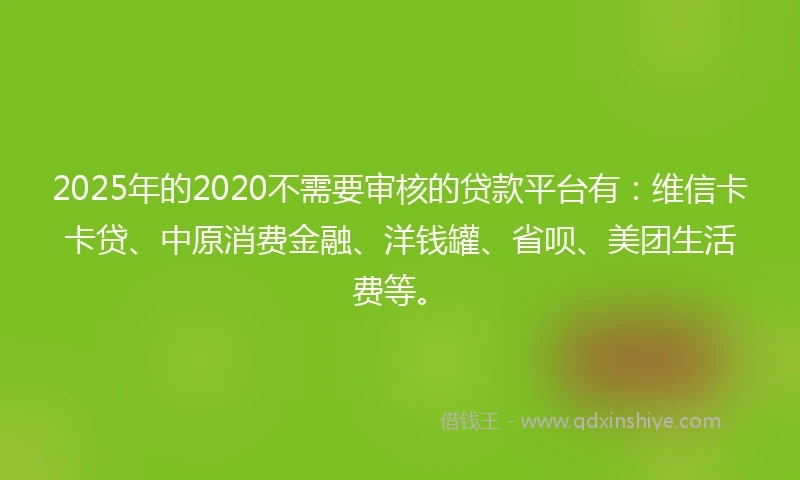 2025年的2020不需要审核的贷款平台有：维信卡卡贷、中原消费金融、洋钱罐、省呗、美团生活费等。
