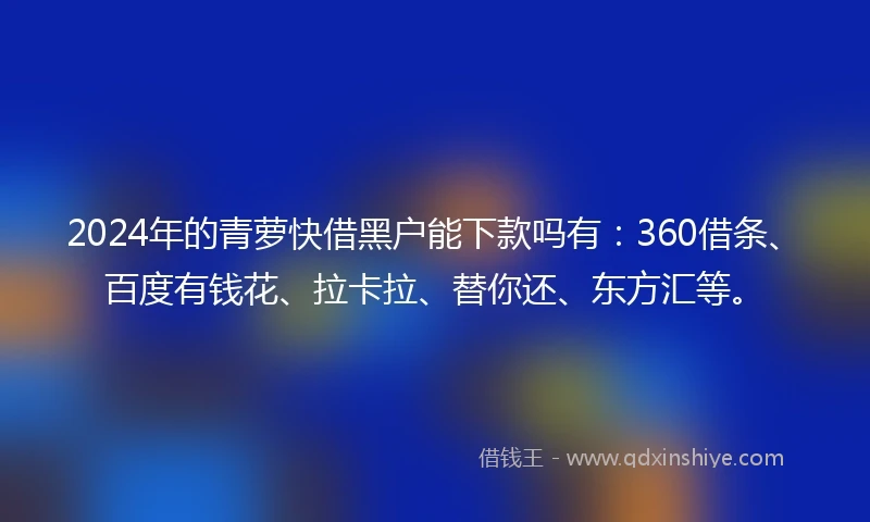 2024年的青萝快借黑户能下款吗有：360借条、百度有钱花、拉卡拉、替你还、东方汇等。