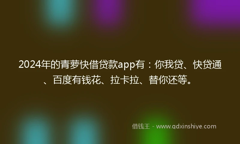 2024年的青萝快借贷款app有：你我贷、快贷通、百度有钱花、拉卡拉、替你还等。