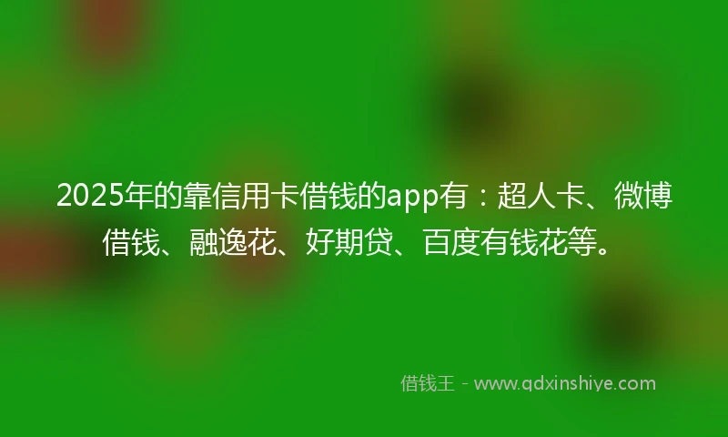 2025年的靠信用卡借钱的app有：超人卡、微博借钱、融逸花、好期贷、百度有钱花等。