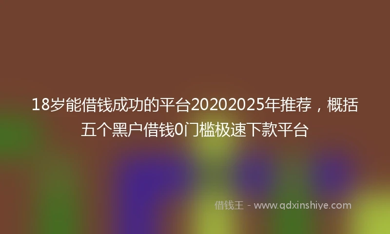 18岁能借钱成功的平台20202025年推荐，概括五个黑户借钱0门槛极速下款平台