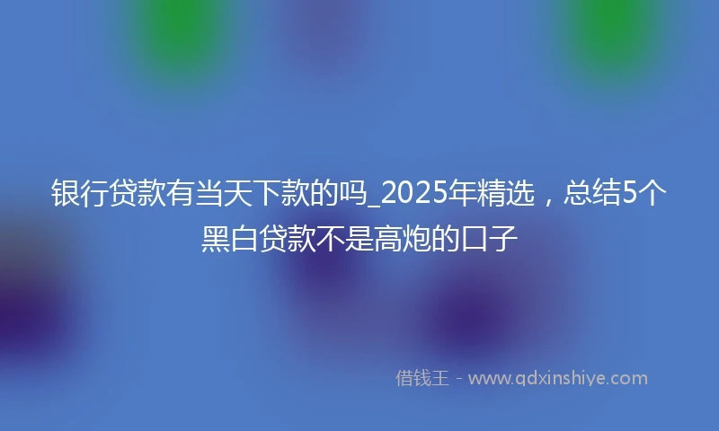 银行贷款有当天下款的吗_2025年精选，总结5个黑白贷款不是高炮的口子