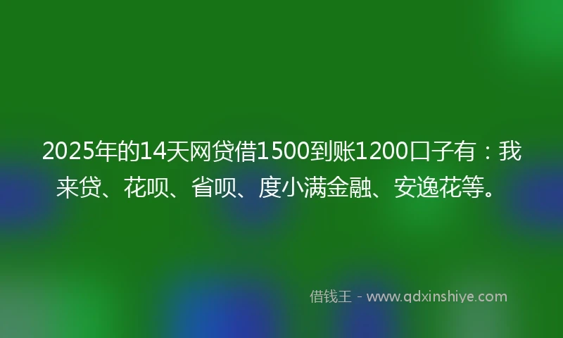 2025年的14天网贷借1500到账1200口子有：我来贷、花呗、省呗、度小满金融、安逸花等。