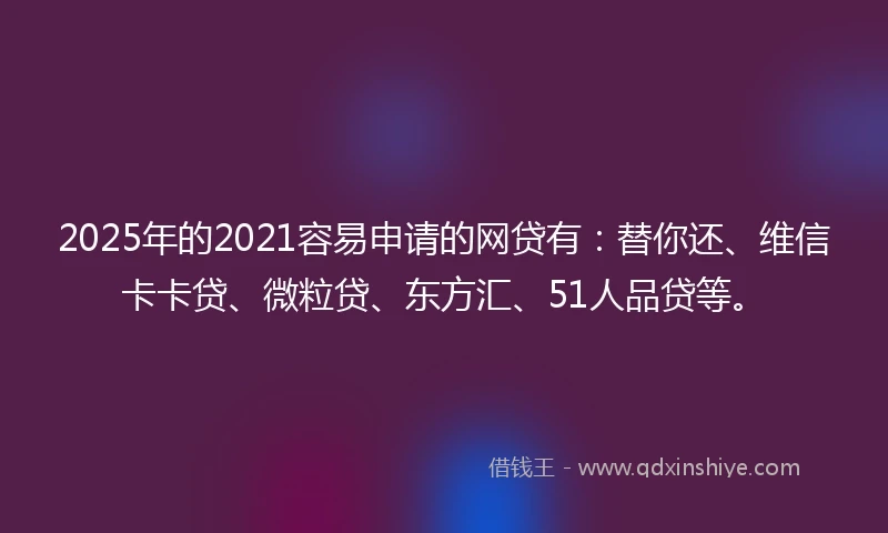 2025年的2021容易申请的网贷有：替你还、维信卡卡贷、微粒贷、东方汇、51人品贷等。