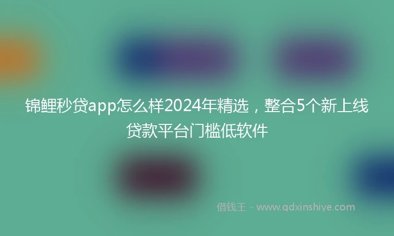锦鲤秒贷app怎么样2024年精选，整合5个新上线贷款平台门槛低软件