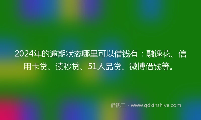 2024年的逾期状态哪里可以借钱有：融逸花、信用卡贷、读秒贷、51人品贷、微博借钱等。