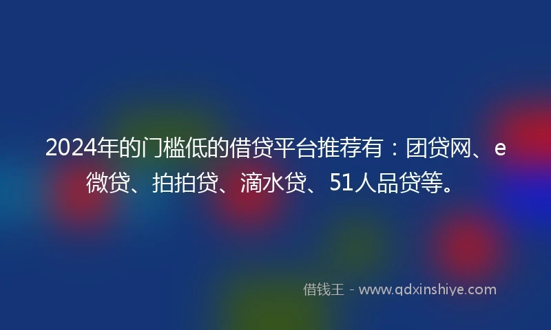 2024年的门槛低的借贷平台推荐有：团贷网、e微贷、拍拍贷、滴水贷、51人品贷等。