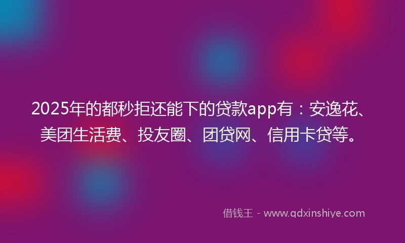 2025年的都秒拒还能下的贷款app有：安逸花、美团生活费、投友圈、团贷网、信用卡贷等。
