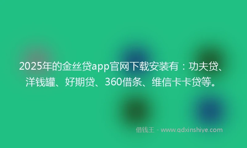 2025年的金丝贷app官网下载安装有：功夫贷、洋钱罐、好期贷、360借条、维信卡卡贷等。