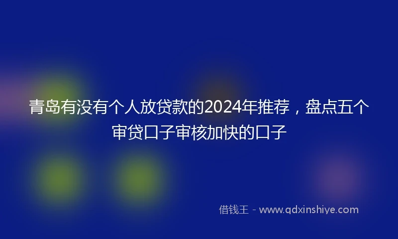 青岛有没有个人放贷款的2024年推荐，盘点五个审贷口子审核加快的口子