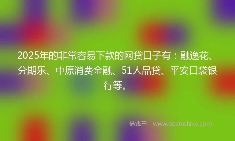 2025年的非常容易下款的网贷口子有：融逸花、分期乐、中原消费金融、51人品贷、平安口袋银行等。