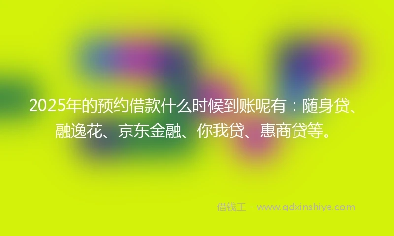 2025年的预约借款什么时候到账呢有：随身贷、融逸花、京东金融、你我贷、惠商贷等。