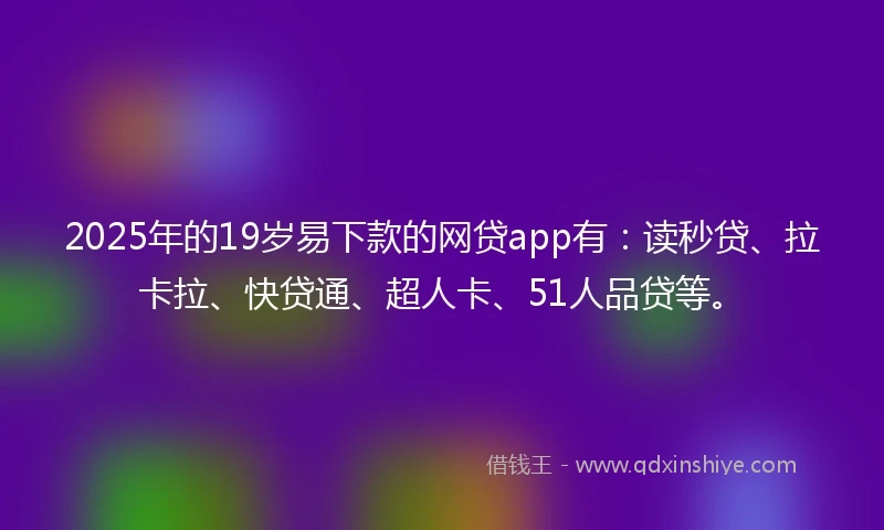 2025年的19岁易下款的网贷app有：读秒贷、拉卡拉、快贷通、超人卡、51人品贷等。