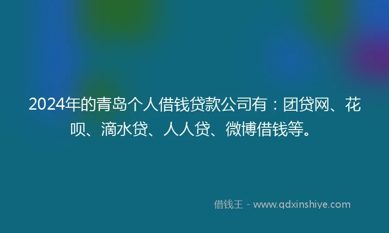 2024年的青岛个人借钱贷款公司有：团贷网、花呗、滴水贷、人人贷、微博借钱等。