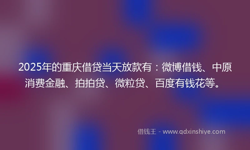 2025年的重庆借贷当天放款有：微博借钱、中原消费金融、拍拍贷、微粒贷、百度有钱花等。