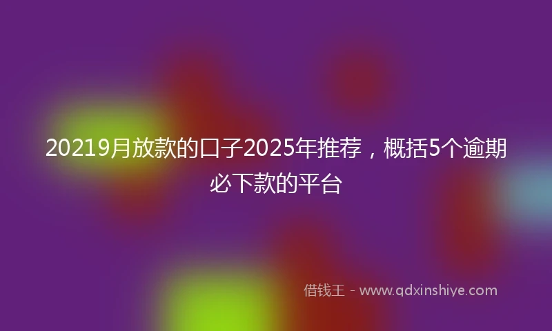 20219月放款的口子2025年推荐，概括5个逾期必下款的平台