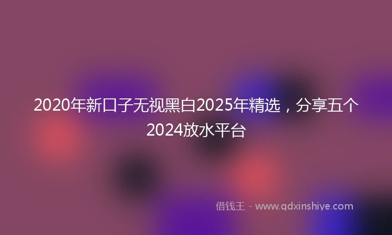2020年新口子无视黑白2025年精选，分享五个2024放水平台
