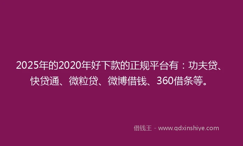 2025年的2020年好下款的正规平台有：功夫贷、快贷通、微粒贷、微博借钱、360借条等。