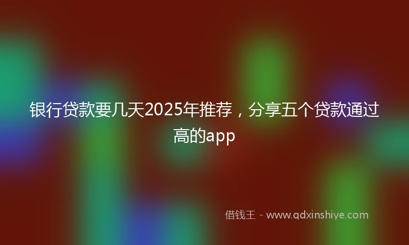 银行贷款要几天2025年推荐，分享五个贷款通过高的app