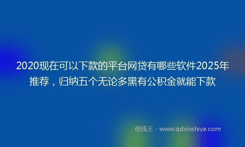 2020现在可以下款的平台网贷有哪些软件2025年推荐，归纳五个无论多黑有公积金就能下款