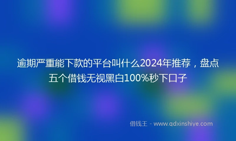 逾期严重能下款的平台叫什么2024年推荐，盘点五个借钱无视黑白100%秒下口子
