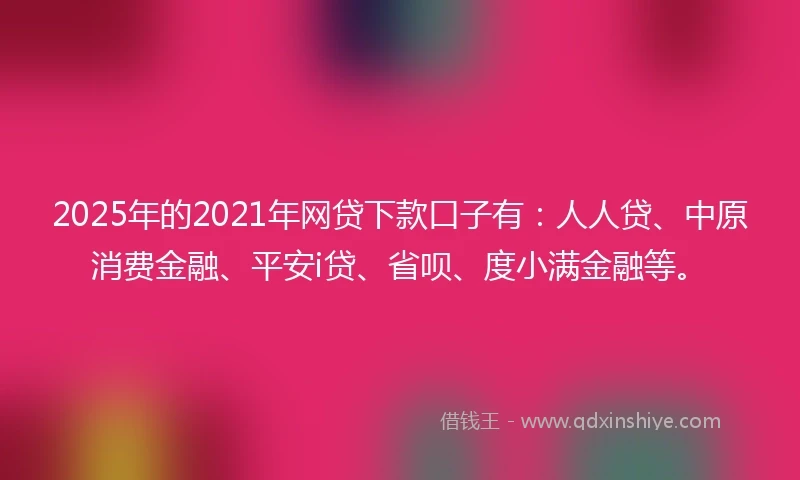 2025年的2021年网贷下款口子有：人人贷、中原消费金融、平安i贷、省呗、度小满金融等。