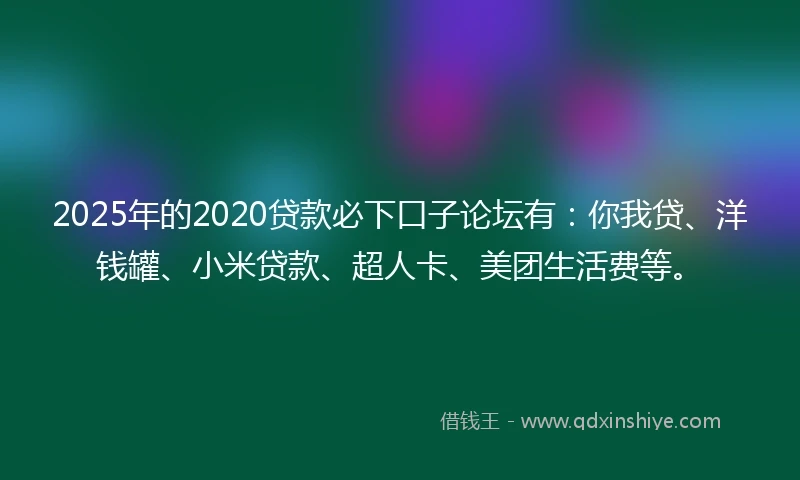 2025年的2020贷款必下口子论坛有：你我贷、洋钱罐、小米贷款、超人卡、美团生活费等。