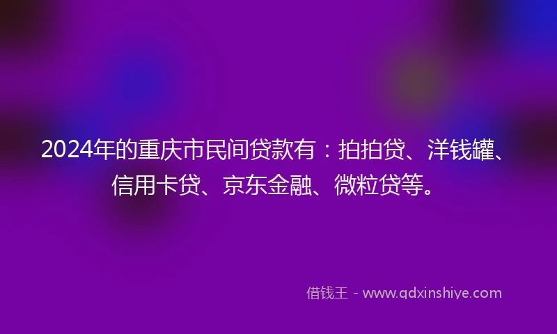 2024年的重庆市民间贷款有：拍拍贷、洋钱罐、信用卡贷、京东金融、微粒贷等。