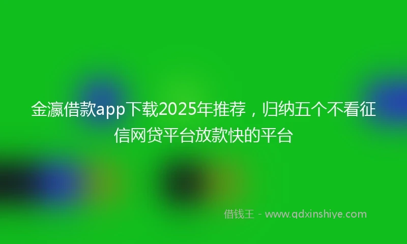 金瀛借款app下载2025年推荐，归纳五个不看征信网贷平台放款快的平台