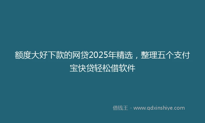 额度大好下款的网贷2025年精选，整理五个支付宝快贷轻松借软件