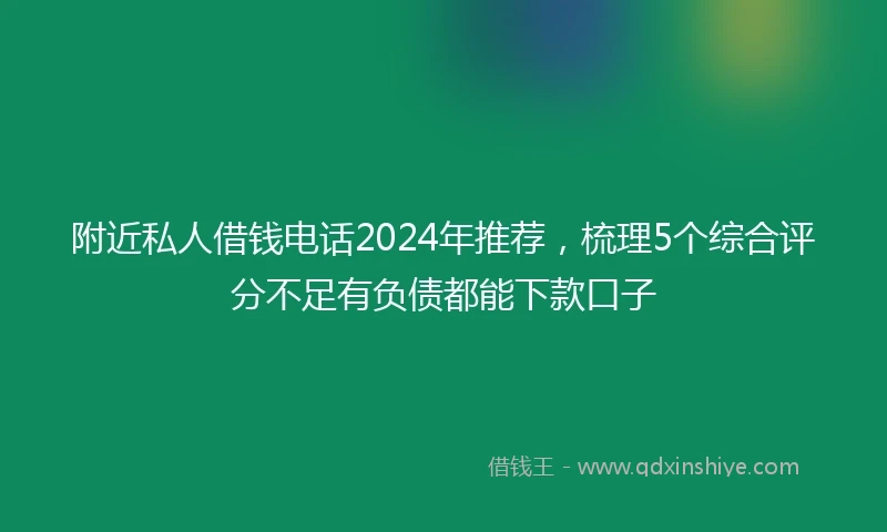 附近私人借钱电话2024年推荐，梳理5个综合评分不足有负债都能下款口子