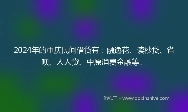 2024年的重庆民间借贷有：融逸花、读秒贷、省呗、人人贷、中原消费金融等。