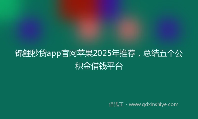锦鲤秒贷app官网苹果2025年推荐，总结五个公积金借钱平台
